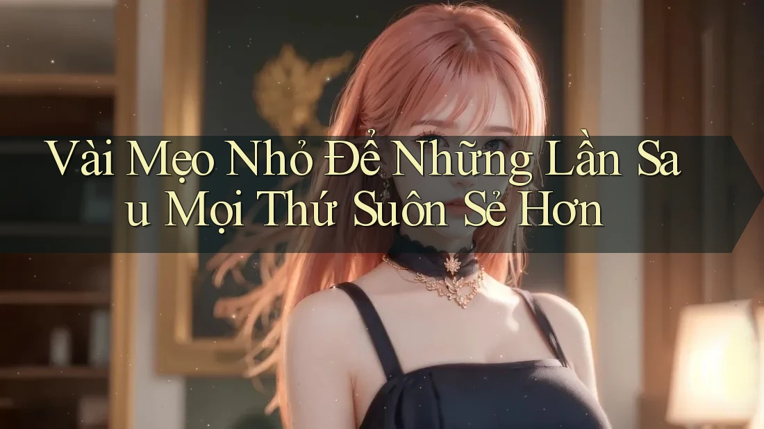 Vài Mẹo Nhỏ Để Những Lần Sau Mọi Thứ Suôn Sẻ Hơn
