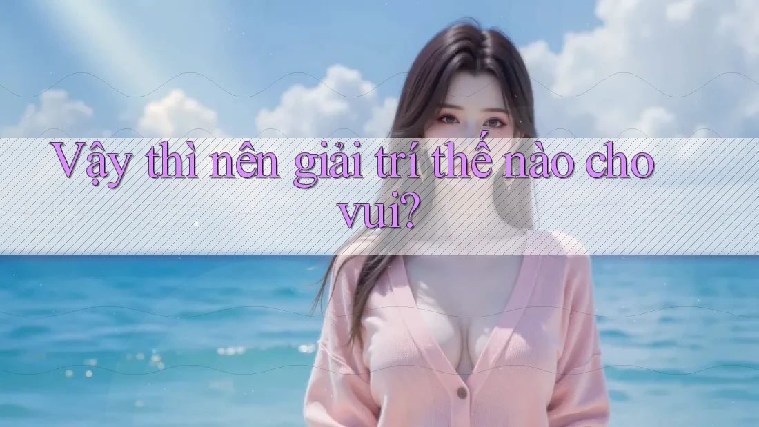 Vậy thì nên giải trí thế nào cho vui? Vậy thì nên giải trí thế nào cho vui?