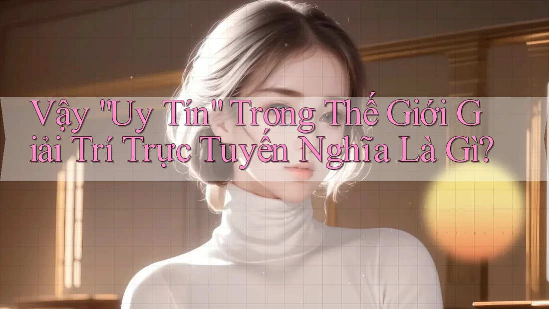 Vậy “Uy Tín” Trong Thế Giới Giải Trí Trực Tuyến Nghĩa Là Gì?