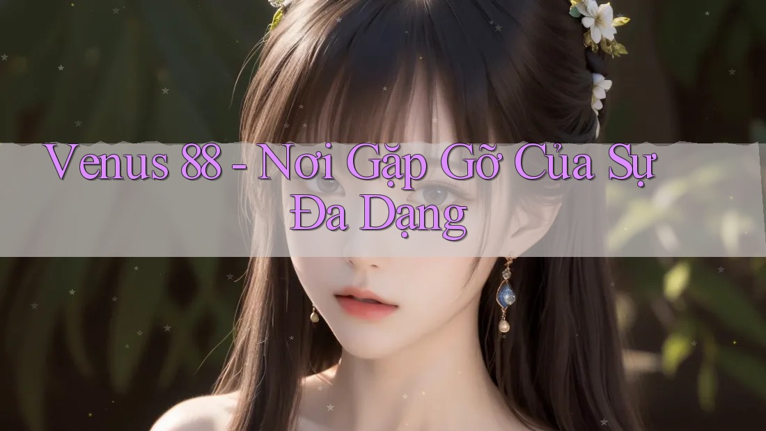 Venus 88 - Nơi Gặp Gỡ Của Sự Đa Dạng Venus 88 - Nơi Gặp Gỡ Của Sự Đa Dạng