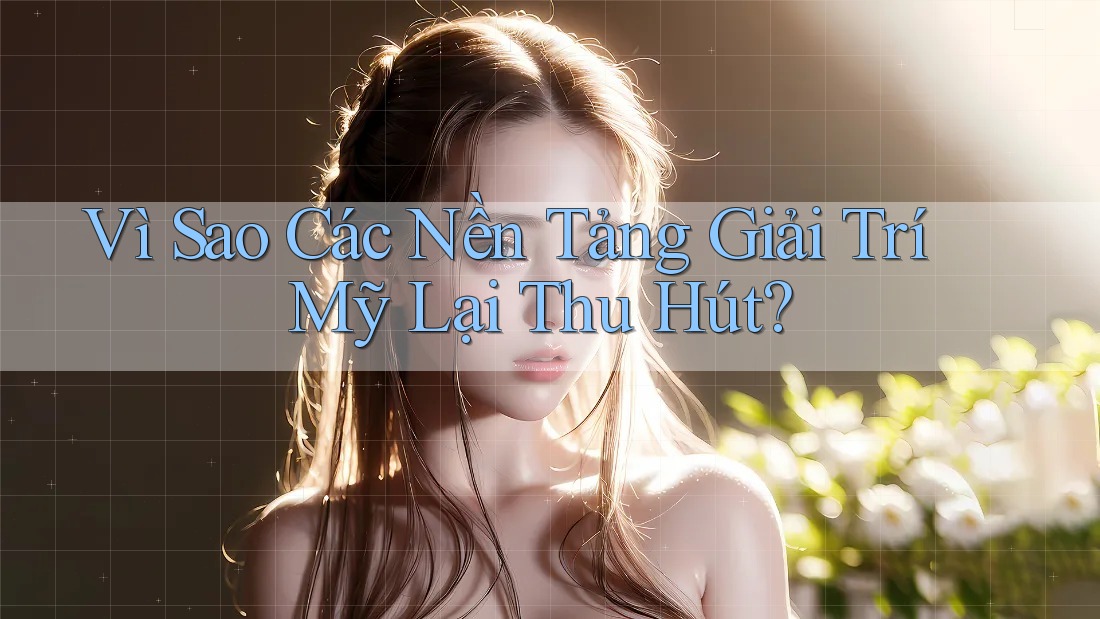 Vì Sao Các Nền Tảng Giải Trí Mỹ Lại Thu Hút?