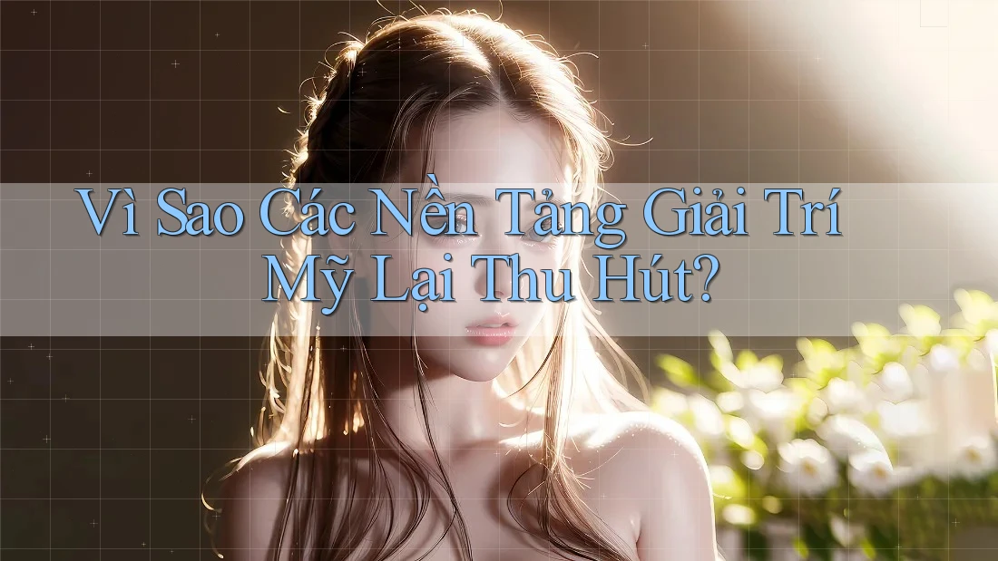 Vì Sao Các Nền Tảng Giải Trí Mỹ Lại Thu Hút? Vì Sao Các Nền Tảng Giải Trí Mỹ Lại Thu Hút?