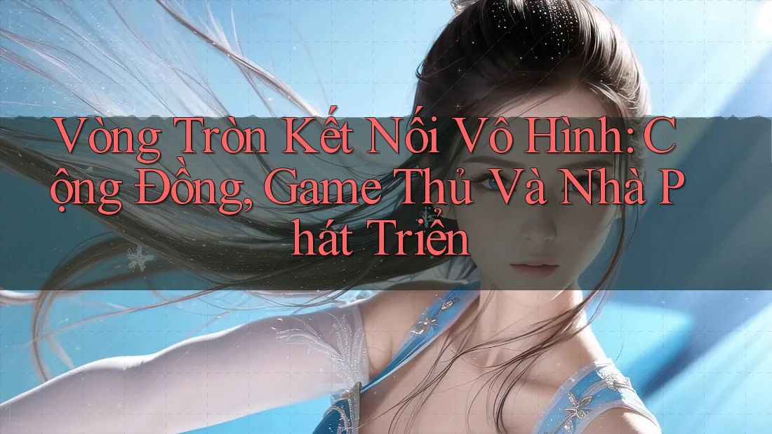 Vòng Tròn Kết Nối Vô Hình: Cộng Đồng, Game Thủ Và Nhà Phát Triển Vòng Tròn Kết Nối Vô Hình: Cộng Đồng, Game Thủ Và Nhà Phát Triển