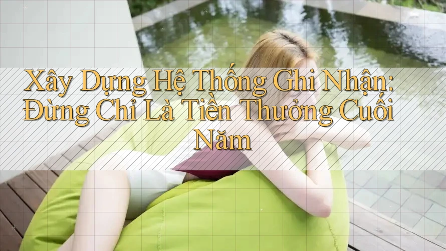 Xây Dựng Hệ Thống Ghi Nhận: Đừng Chỉ Là Tiền Thưởng Cuối Năm Xây Dựng Hệ Thống Ghi Nhận: Đừng Chỉ Là Tiền Thưởng Cuối Năm