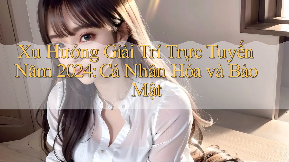 Xu Hướng Giải Trí Trực Tuyến Năm 2024: Cá Nhân Hóa và Bảo Mật Xu Hướng Giải Trí Trực Tuyến Năm 2024: Cá Nhân Hóa và Bảo Mật