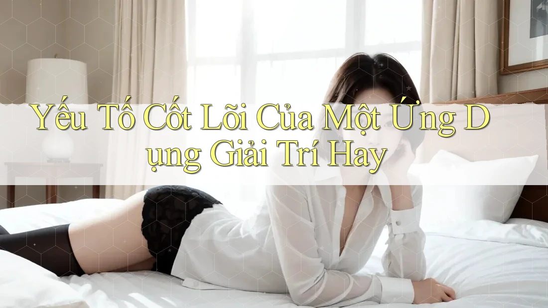 Yếu Tố Cốt Lõi Của Một Ứng Dụng Giải Trí Hay Yếu Tố Cốt Lõi Của Một Ứng Dụng Giải Trí Hay